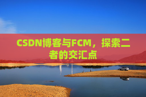 CSDN博客与FCM,探索二者的交汇点